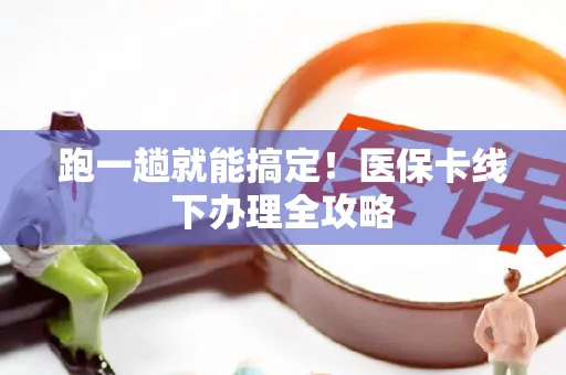 跑一趟就能搞定！医保卡线下办理全攻略