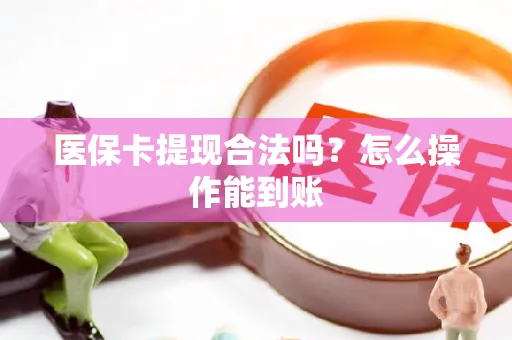 医保卡提现合法吗？怎么操作能到账